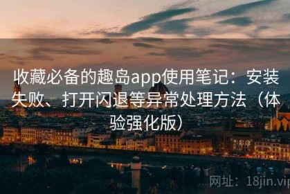 收藏必备的趣岛app使用笔记：安装失败、打开闪退等异常处理方法（体验强化版）