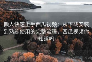 懒人快速上手西瓜视频：从下载安装到熟练使用的完整流程，西瓜视频你知道吗