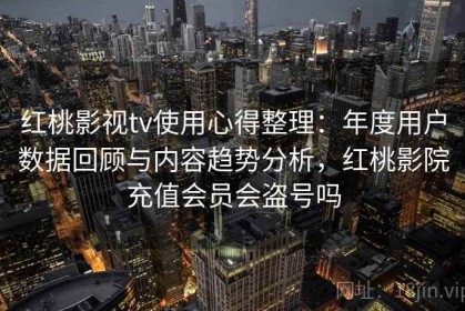 红桃影视tv使用心得整理：年度用户数据回顾与内容趋势分析，红桃影院充值会员会盗号吗