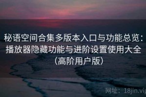 秘语空间合集多版本入口与功能总览：播放器隐藏功能与进阶设置使用大全（高阶用户版）