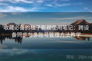 收藏必备的柚子影视使用笔记：跨设备同步与多账号管理方法教学