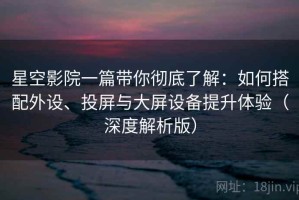 星空影院一篇带你彻底了解：如何搭配外设、投屏与大屏设备提升体验（深度解析版）