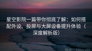星空影院一篇带你彻底了解：如何搭配外设、投屏与大屏设备提升体验（深度解析版）