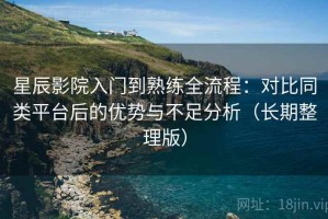 星辰影院入门到熟练全流程：对比同类平台后的优势与不足分析（长期整理版）