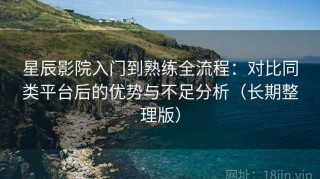 星辰影院入门到熟练全流程：对比同类平台后的优势与不足分析（长期整理版）