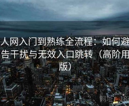 秀人网入门到熟练全流程：如何避免广告干扰与无效入口跳转（高阶用户版）