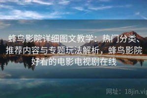 蜂鸟影院详细图文教学：热门分类、推荐内容与专题玩法解析，蜂鸟影院好看的电影电视剧在线