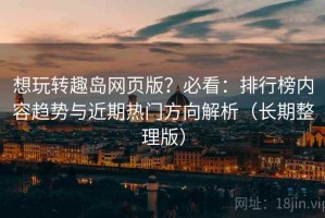 想玩转趣岛网页版？必看：排行榜内容趋势与近期热门方向解析（长期整理版）