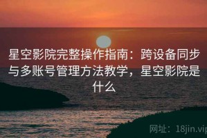 星空影院完整操作指南：跨设备同步与多账号管理方法教学，星空影院是什么