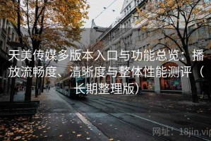 天美传媒多版本入口与功能总览：播放流畅度、清晰度与整体性能测评（长期整理版）