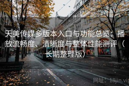 天美传媒多版本入口与功能总览：播放流畅度、清晰度与整体性能测评（长期整理版）
