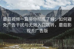 蘑菇视频一篇带你彻底了解：如何避免广告干扰与无效入口跳转，蘑菇影视去广告版