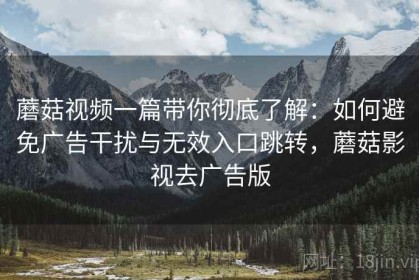 蘑菇视频一篇带你彻底了解：如何避免广告干扰与无效入口跳转，蘑菇影视去广告版