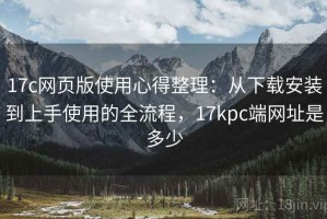 17c网页版使用心得整理：从下载安装到上手使用的全流程，17kpc端网址是多少