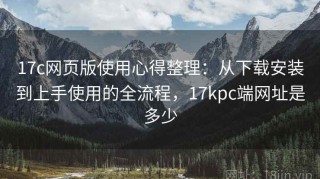17c网页版使用心得整理：从下载安装到上手使用的全流程，17kpc端网址是多少