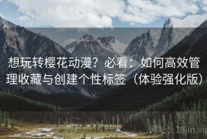想玩转樱花动漫？必看：如何高效管理收藏与创建个性标签（体验强化版）