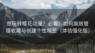 想玩转樱花动漫？必看：如何高效管理收藏与创建个性标签（体验强化版）