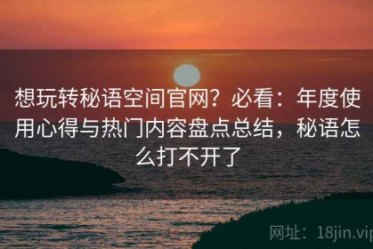 想玩转秘语空间官网？必看：年度使用心得与热门内容盘点总结，秘语怎么打不开了