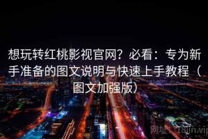 想玩转红桃影视官网？必看：专为新手准备的图文说明与快速上手教程（图文加强版）