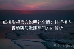 红桃影视官方说明补全版：排行榜内容趋势与近期热门方向解析