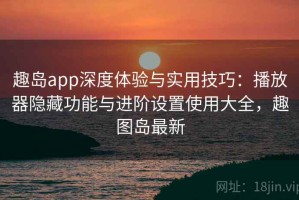 趣岛app深度体验与实用技巧：播放器隐藏功能与进阶设置使用大全，趣图岛最新