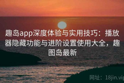 趣岛app深度体验与实用技巧：播放器隐藏功能与进阶设置使用大全，趣图岛最新