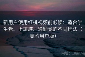新用户使用红桃视频前必读：适合学生党、上班族、通勤党的不同玩法（高阶用户版）
