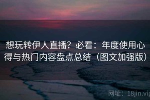 想玩转伊人直播？必看：年度使用心得与热门内容盘点总结（图文加强版）
