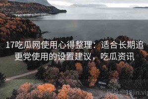 17吃瓜网使用心得整理：适合长期追更党使用的设置建议，吃瓜资讯