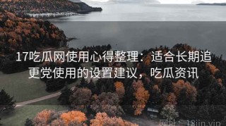 17吃瓜网使用心得整理：适合长期追更党使用的设置建议，吃瓜资讯