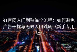 91官网入门到熟练全流程：如何避免广告干扰与无效入口跳转（新手专用版）