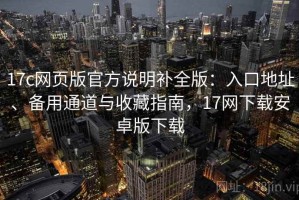 17c网页版官方说明补全版：入口地址、备用通道与收藏指南，17网下载安卓版下载