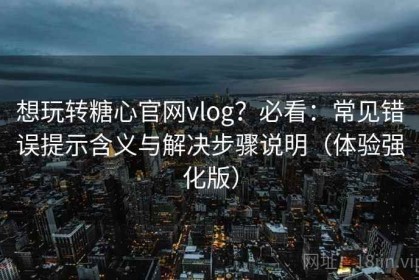 想玩转糖心官网vlog？必看：常见错误提示含义与解决步骤说明（体验强化版）