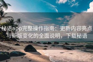 秘语app完整操作指南：更新内容亮点与新版变化的全面说明，下载秘语