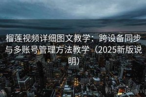 榴莲视频详细图文教学：跨设备同步与多账号管理方法教学（2025新版说明）