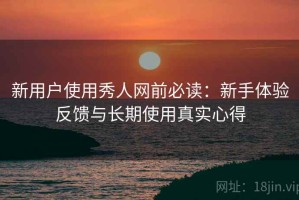 新用户使用秀人网前必读：新手体验反馈与长期使用真实心得