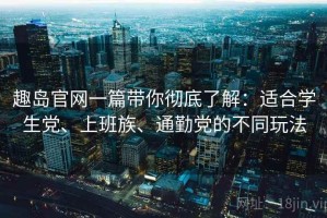 趣岛官网一篇带你彻底了解：适合学生党、上班族、通勤党的不同玩法