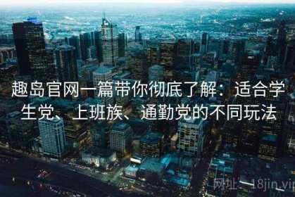 趣岛官网一篇带你彻底了解：适合学生党、上班族、通勤党的不同玩法