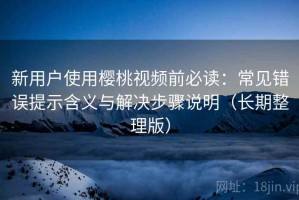 新用户使用樱桃视频前必读：常见错误提示含义与解决步骤说明（长期整理版）