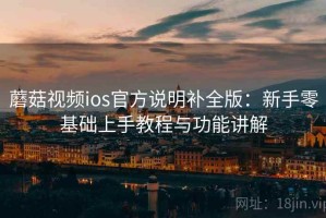 蘑菇视频ios官方说明补全版：新手零基础上手教程与功能讲解