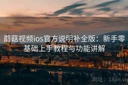 蘑菇视频ios官方说明补全版：新手零基础上手教程与功能讲解