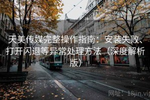 天美传媒完整操作指南：安装失败、打开闪退等异常处理方法（深度解析版）
