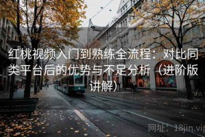 红桃视频入门到熟练全流程：对比同类平台后的优势与不足分析（进阶版讲解）