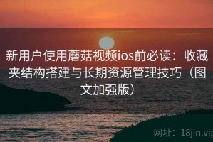 新用户使用蘑菇视频ios前必读：收藏夹结构搭建与长期资源管理技巧（图文加强版）