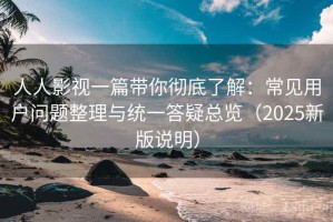 人人影视一篇带你彻底了解：常见用户问题整理与统一答疑总览（2025新版说明）