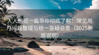人人影视一篇带你彻底了解：常见用户问题整理与统一答疑总览（2025新版说明）