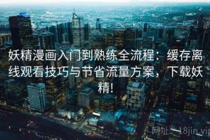 妖精漫画入门到熟练全流程：缓存离线观看技巧与节省流量方案，下载妖精!