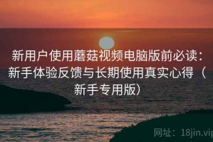 新用户使用蘑菇视频电脑版前必读：新手体验反馈与长期使用真实心得（新手专用版）