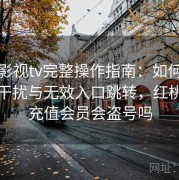 红桃影视tv完整操作指南：如何避免广告干扰与无效入口跳转，红桃影院充值会员会盗号吗