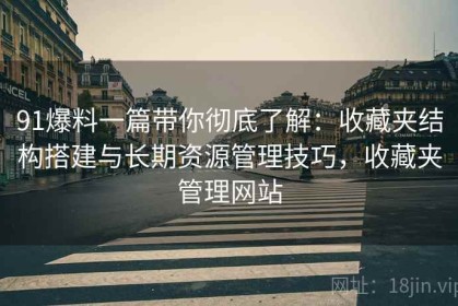 91爆料一篇带你彻底了解：收藏夹结构搭建与长期资源管理技巧，收藏夹管理网站